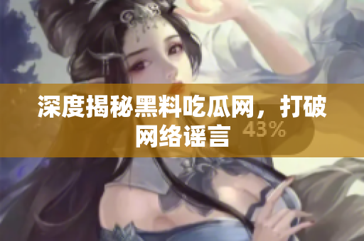 深度揭秘黑料吃瓜网，打破网络谣言