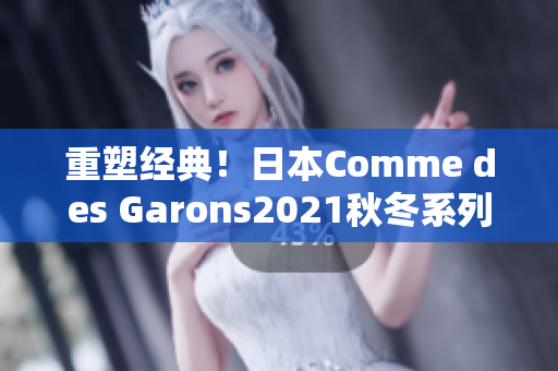 重塑经典！日本Comme des Garons2021秋冬系列抢先看