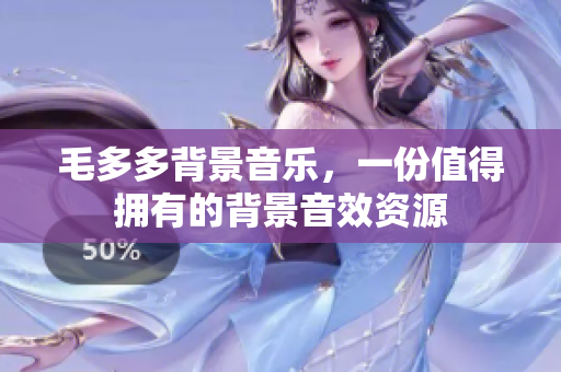 毛多多背景音乐，一份值得拥有的背景音效资源