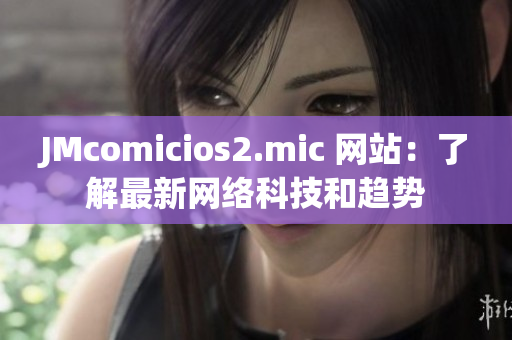 JMcomicios2.mic 网站：了解最新网络科技和趋势
