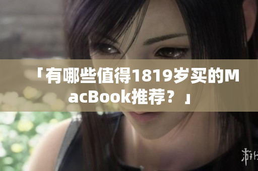 「有哪些值得1819岁买的MacBook推荐？」