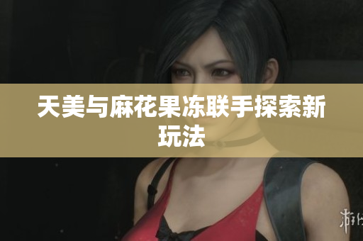天美与麻花果冻联手探索新玩法