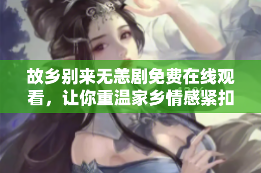 故乡别来无恙剧免费在线观看，让你重温家乡情感紧扣的故事。