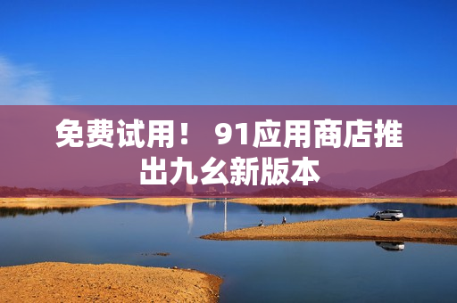免费试用！ 91应用商店推出九幺新版本