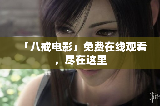 「八戒电影」免费在线观看，尽在这里