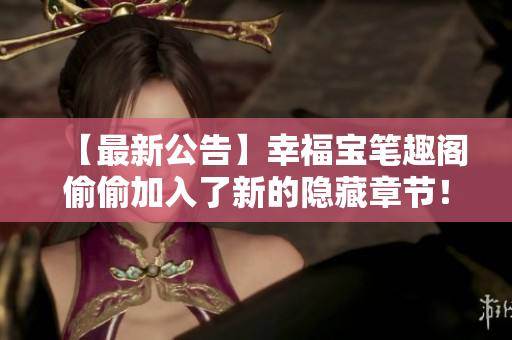 【最新公告】幸福宝笔趣阁偷偷加入了新的隐藏章节！