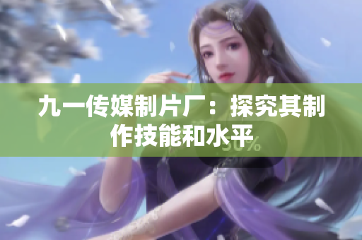 九一传媒制片厂：探究其制作技能和水平