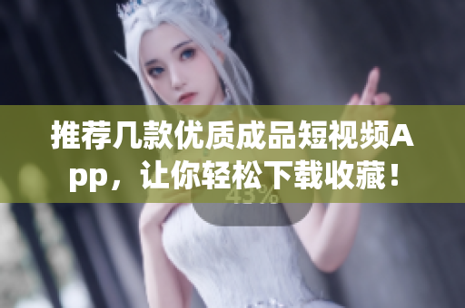 推荐几款优质成品短视频App，让你轻松下载收藏！