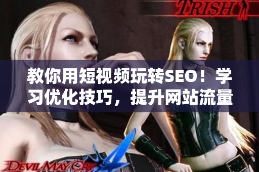教你用短视频玩转SEO！学习优化技巧，提升网站流量！
