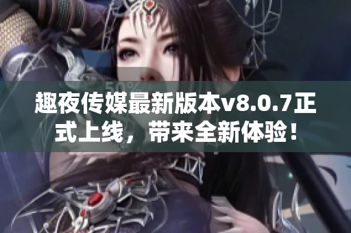 趣夜传媒最新版本v8.0.7正式上线，带来全新体验！