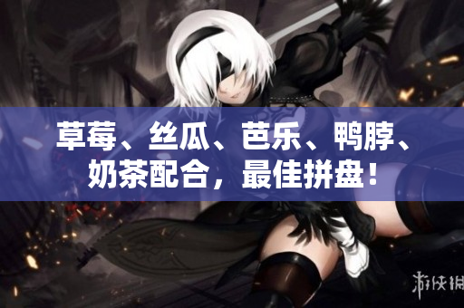 草莓、丝瓜、芭乐、鸭脖、奶茶配合，最佳拼盘！