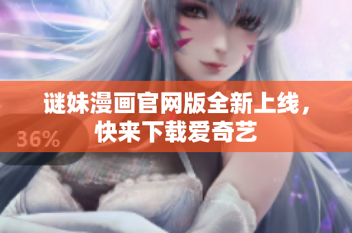 谜妹漫画官网版全新上线，快来下载爱奇艺