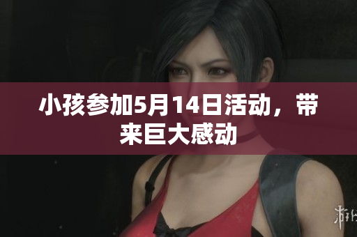 小孩参加5月14日活动，带来巨大感动