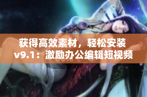 获得高效素材，轻松安装 v9.1：激励办公编辑短视频