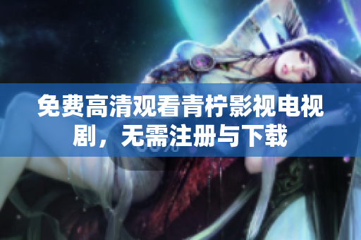 免费高清观看青柠影视电视剧，无需注册与下载