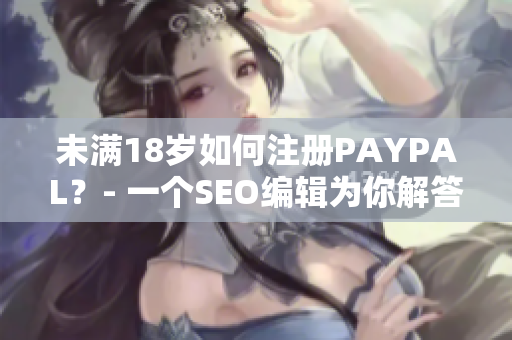 未满18岁如何注册PAYPAL？- 一个SEO编辑为你解答
