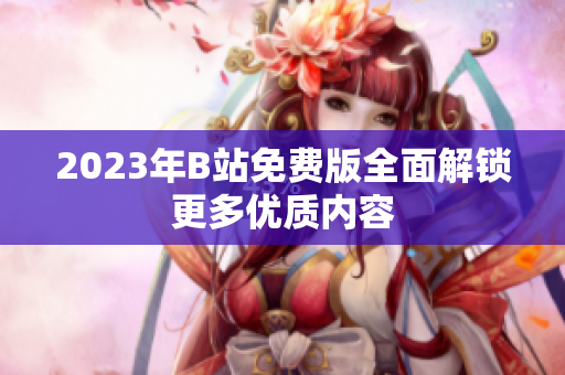 2023年B站免费版全面解锁更多优质内容