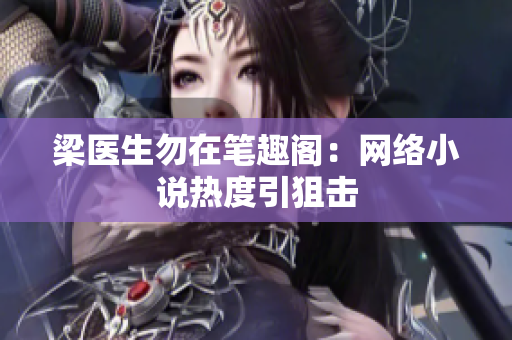 梁医生勿在笔趣阁：网络小说热度引狙击