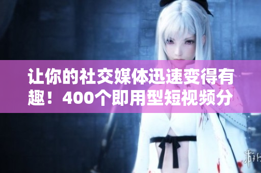 让你的社交媒体迅速变得有趣！400个即用型短视频分享