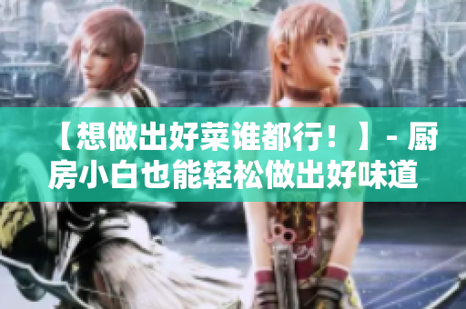 【想做出好菜谁都行！】- 厨房小白也能轻松做出好味道！