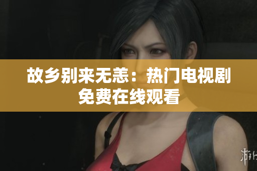 故乡别来无恙：热门电视剧免费在线观看