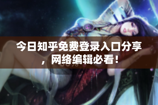 今日知乎免费登录入口分享，网络编辑必看！