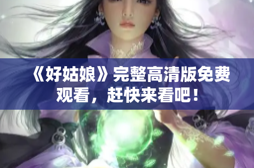 《好姑娘》完整高清版免费观看，赶快来看吧！