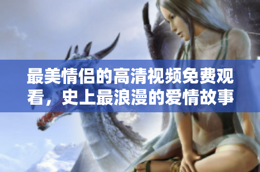 最美情侣的高清视频免费观看，史上最浪漫的爱情故事
