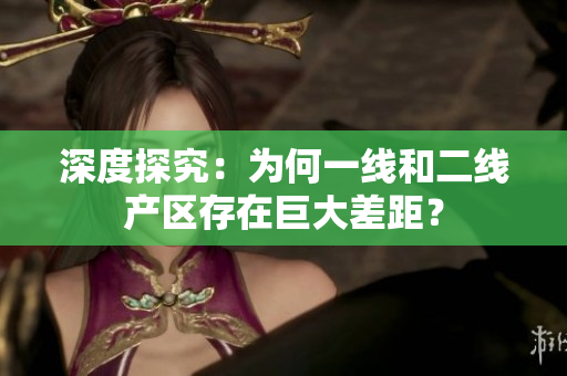 深度探究：为何一线和二线产区存在巨大差距？