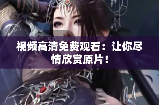 视频高清免费观看：让你尽情欣赏原片！