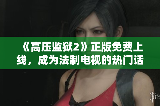 《高压监狱2》正版免费上线，成为法制电视的热门话题