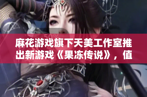 麻花游戏旗下天美工作室推出新游戏《果冻传说》，值得期待！