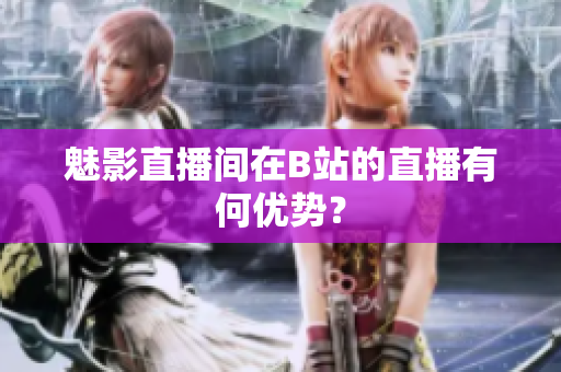 魅影直播间在B站的直播有何优势？