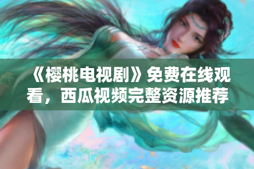 《樱桃电视剧》免费在线观看，西瓜视频完整资源推荐