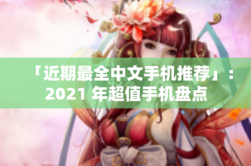 「近期最全中文手机推荐」：2021 年超值手机盘点