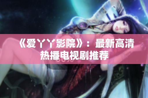 《爱丫丫影院》：最新高清热播电视剧推荐