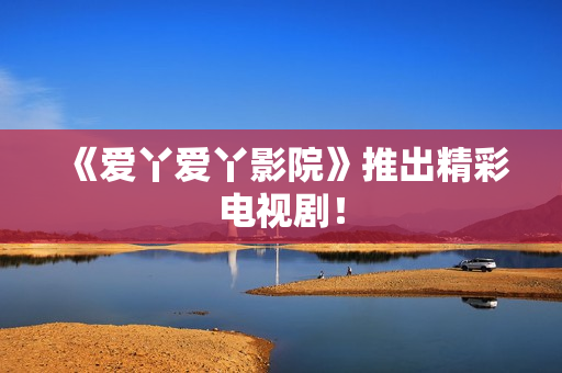 《爱丫爱丫影院》推出精彩电视剧！