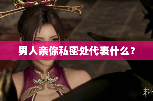 男人亲你私密处代表什么？
