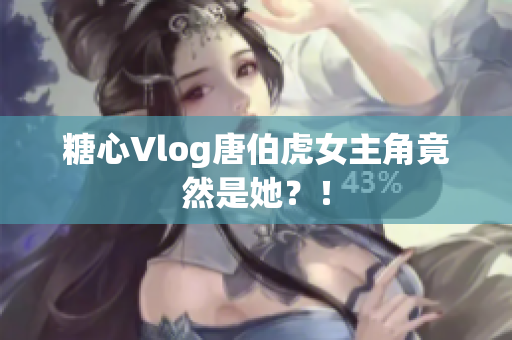 糖心Vlog唐伯虎女主角竟然是她？！