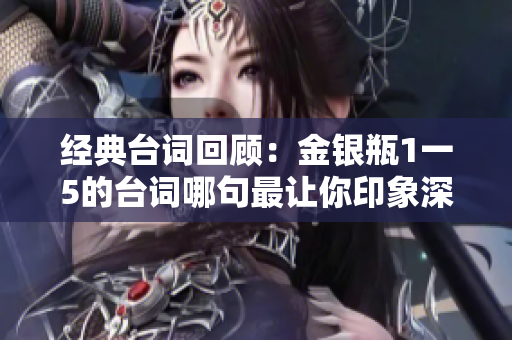 经典台词回顾：金银瓶1一5的台词哪句最让你印象深刻？