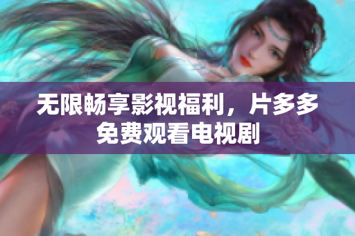 无限畅享影视福利，片多多免费观看电视剧
