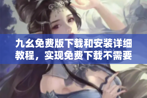 九幺免费版下载和安装详细教程，实现免费下载不需要任何付费！