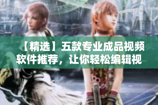 【精选】五款专业成品视频软件推荐，让你轻松编辑视频