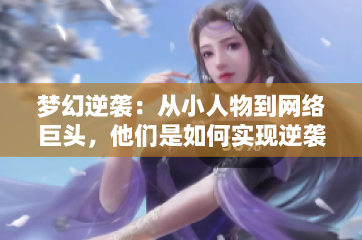 梦幻逆袭：从小人物到网络巨头，他们是如何实现逆袭的？