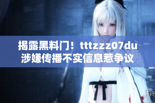 揭露黑料门！tttzzz07du涉嫌传播不实信息惹争议