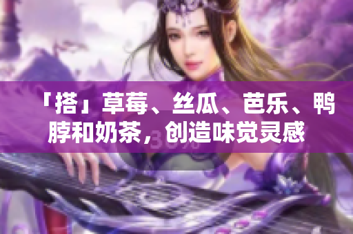 「搭」草莓、丝瓜、芭乐、鸭脖和奶茶，创造味觉灵感
