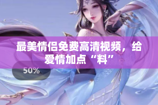 最美情侣免费高清视频，给爱情加点“料”