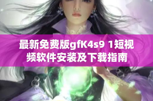最新免费版gfK4s9 1短视频软件安装及下载指南