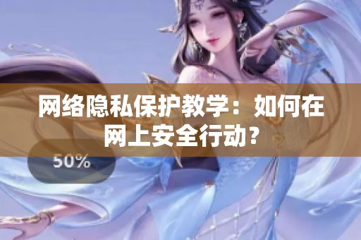网络隐私保护教学：如何在网上安全行动？