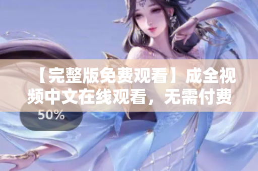 【完整版免费观看】成全视频中文在线观看，无需付费！
